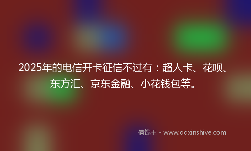 2025年的电信开卡征信不过有：超人卡、花呗、东方汇、京东金融、小花钱包等。