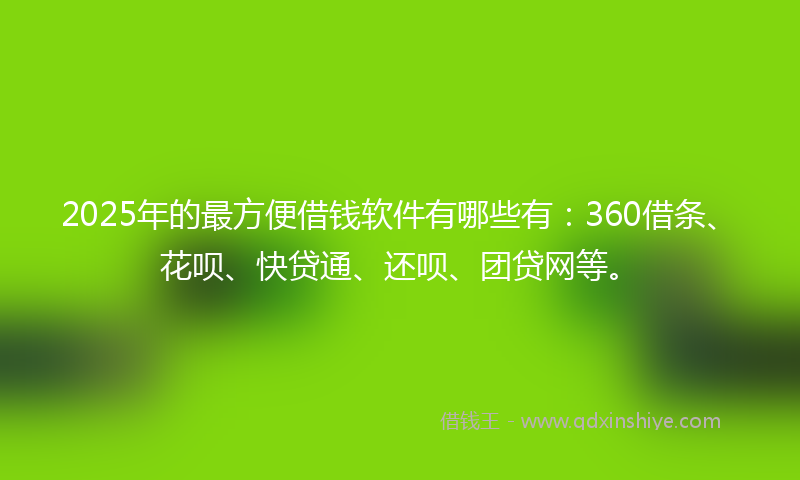 2025年的最方便借钱软件有哪些有：360借条、花呗、快贷通、还呗、团贷网等。