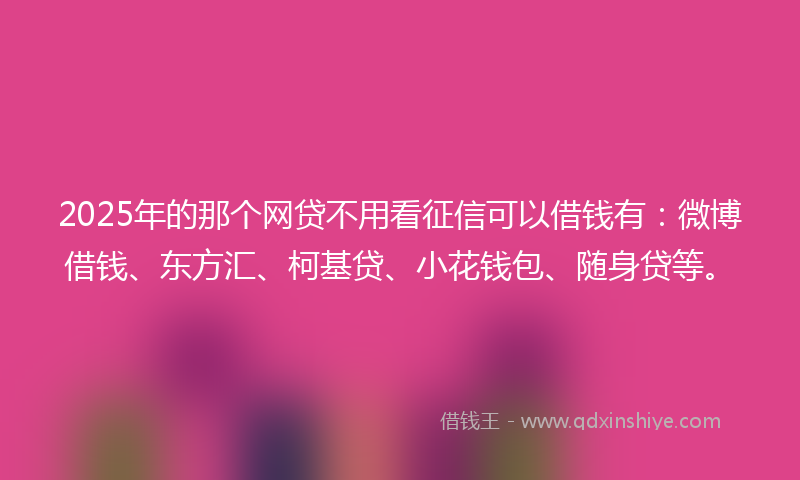 2025年的那个网贷不用看征信可以借钱有：微博借钱、东方汇、柯基贷、小花钱包、随身贷等。