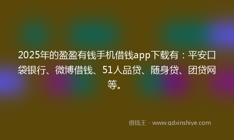 2025年的盈盈有钱手机借钱app下载有：平安口袋银行、微博借钱、51人品贷、随身贷、团贷网等。