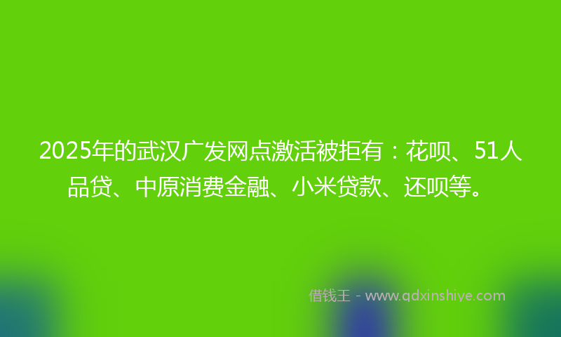2025年的武汉广发网点激活被拒有：花呗、51人品贷、中原消费金融、小米贷款、还呗等。