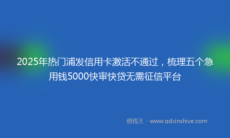 2025年热门浦发信用卡激活不通过，梳理五个急用钱5000快审快贷无需征信平台