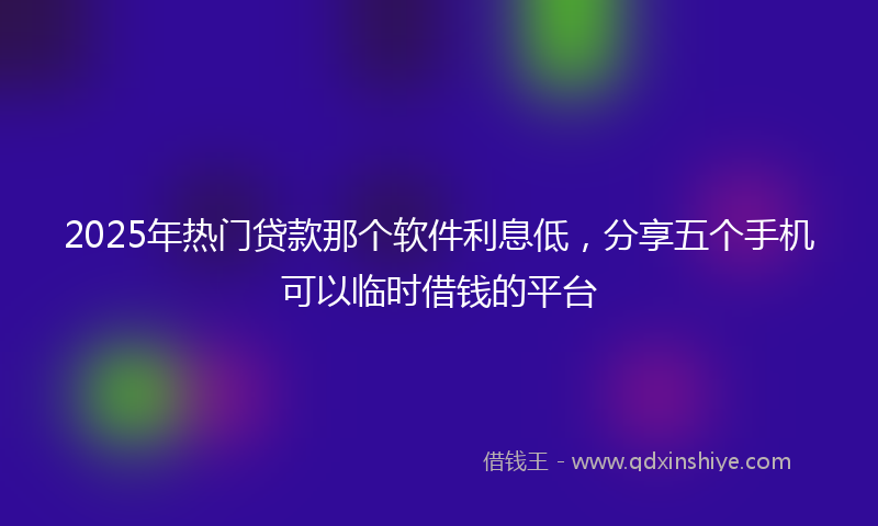 2025年热门贷款那个软件利息低，分享五个手机可以临时借钱的平台