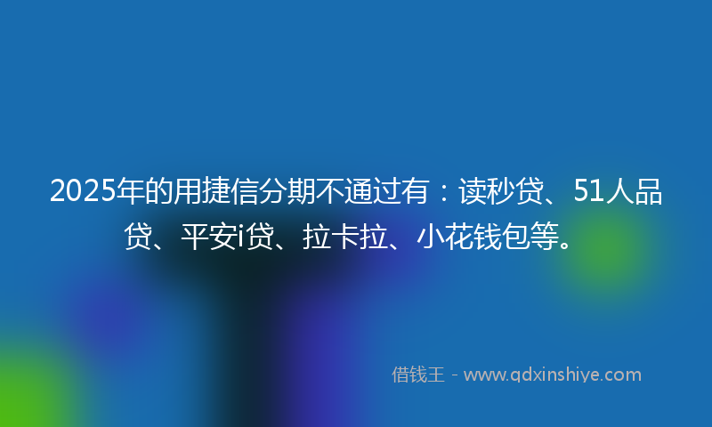 2025年的用捷信分期不通过有：读秒贷、51人品贷、平安i贷、拉卡拉、小花钱包等。