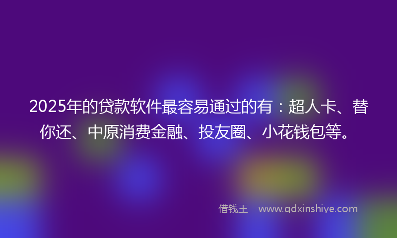 2025年的贷款软件最容易通过的有：超人卡、替你还、中原消费金融、投友圈、小花钱包等。