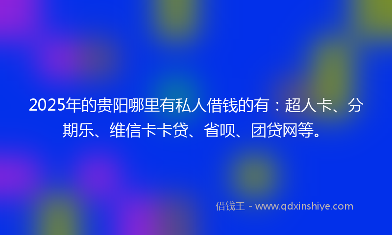 2025年的贵阳哪里有私人借钱的有：超人卡、分期乐、维信卡卡贷、省呗、团贷网等。