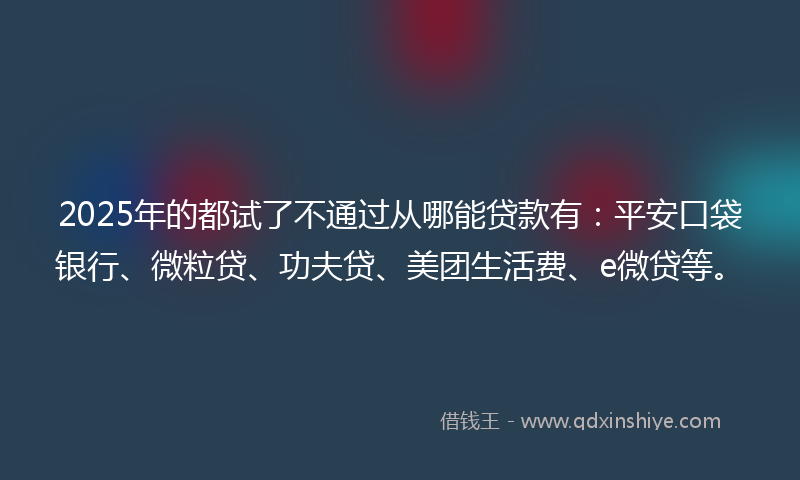 2025年的都试了不通过从哪能贷款有：平安口袋银行、微粒贷、功夫贷、美团生活费、e微贷等。