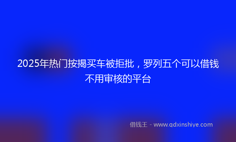 2025年热门按揭买车被拒批，罗列五个可以借钱不用审核的平台