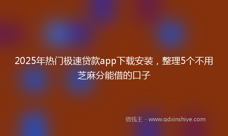 2025年热门极速贷款app下载安装，整理5个不用芝麻分能借的口子