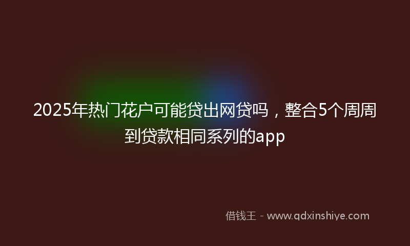2025年热门花户可能贷出网贷吗，整合5个周周到贷款相同系列的app