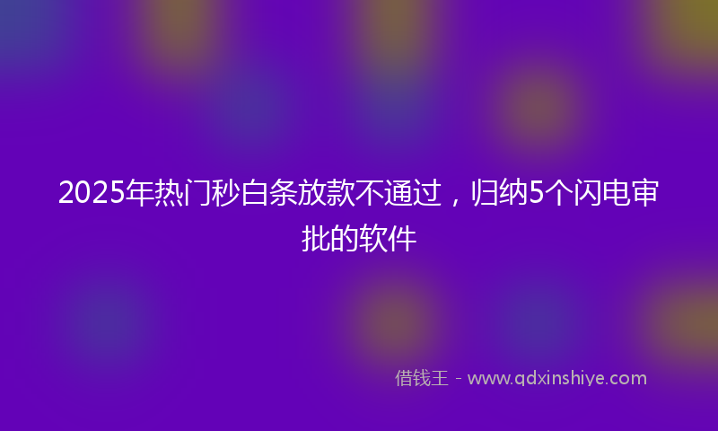 2025年热门秒白条放款不通过，归纳5个闪电审批的软件