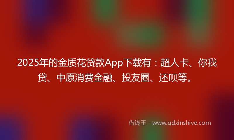 2025年的金质花贷款App下载有：超人卡、你我贷、中原消费金融、投友圈、还呗等。