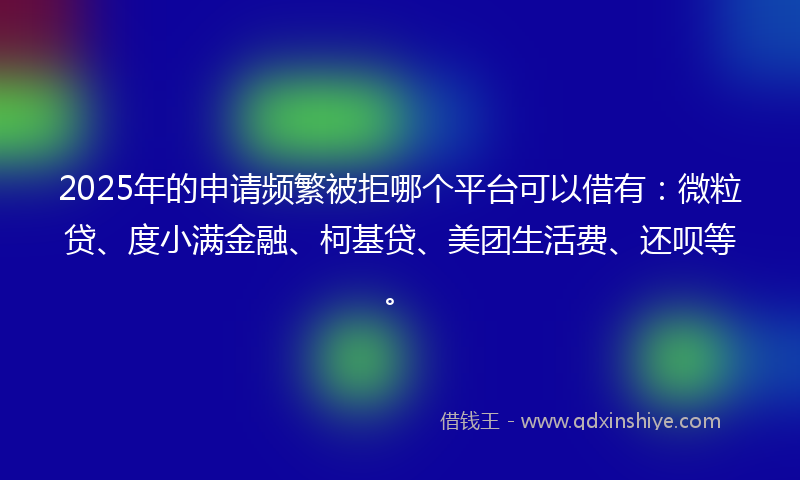 2025年的申请频繁被拒哪个平台可以借有：微粒贷、度小满金融、柯基贷、美团生活费、还呗等。
