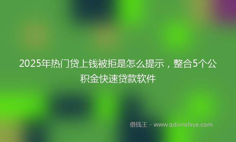 2025年热门贷上钱被拒是怎么提示，整合5个公积金快速贷款软件