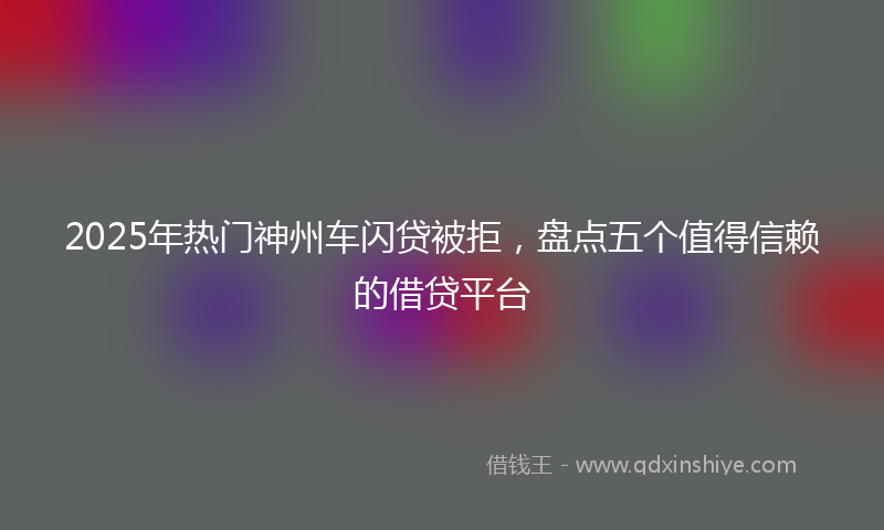 2025年热门神州车闪贷被拒，盘点五个值得信赖的借贷平台