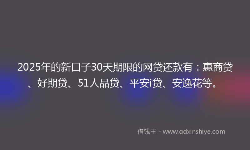 2025年的新口子30天期限的网贷还款有：惠商贷、好期贷、51人品贷、平安i贷、安逸花等。