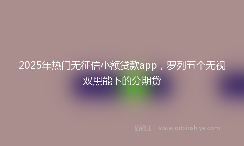 2025年热门无征信小额贷款app，罗列五个无视双黑能下的分期贷