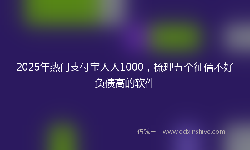 2025年热门支付宝人人1000，梳理五个征信不好负债高的软件