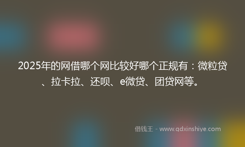 2025年的网借哪个网比较好哪个正规有：微粒贷、拉卡拉、还呗、e微贷、团贷网等。