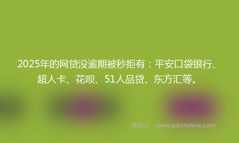 2025年的网贷没逾期被秒拒有：平安口袋银行、超人卡、花呗、51人品贷、东方汇等。