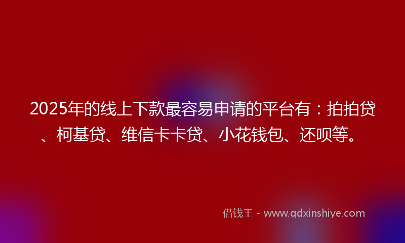 2025年的线上下款最容易申请的平台有：拍拍贷、柯基贷、维信卡卡贷、小花钱包、还呗等。