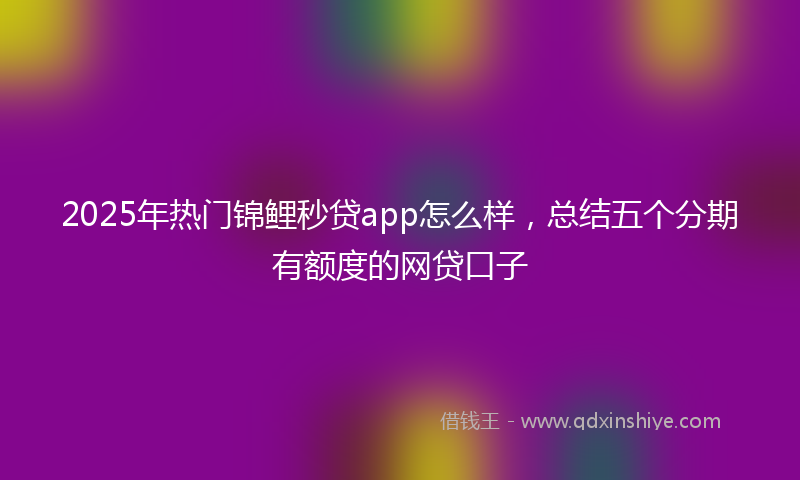 2025年热门锦鲤秒贷app怎么样，总结五个分期有额度的网贷口子