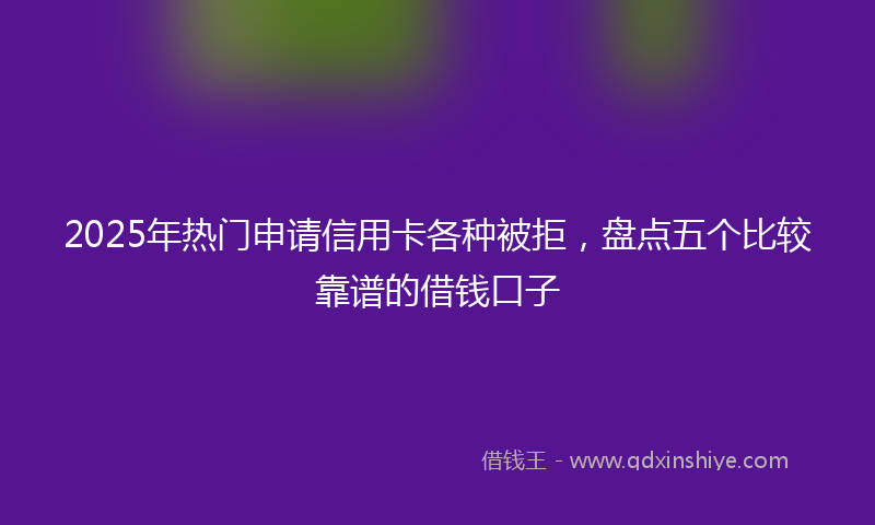 2025年热门申请信用卡各种被拒，盘点五个比较靠谱的借钱口子