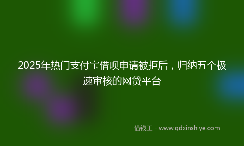 2025年热门支付宝借呗申请被拒后，归纳五个极速审核的网贷平台