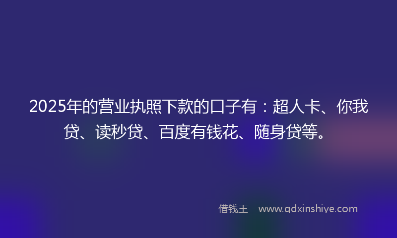 2025年的营业执照下款的口子有：超人卡、你我贷、读秒贷、百度有钱花、随身贷等。