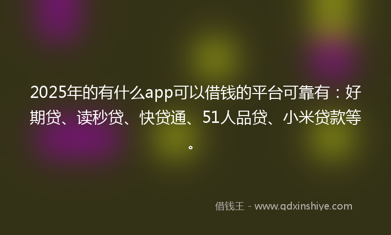 2025年的有什么app可以借钱的平台可靠有：好期贷、读秒贷、快贷通、51人品贷、小米贷款等。