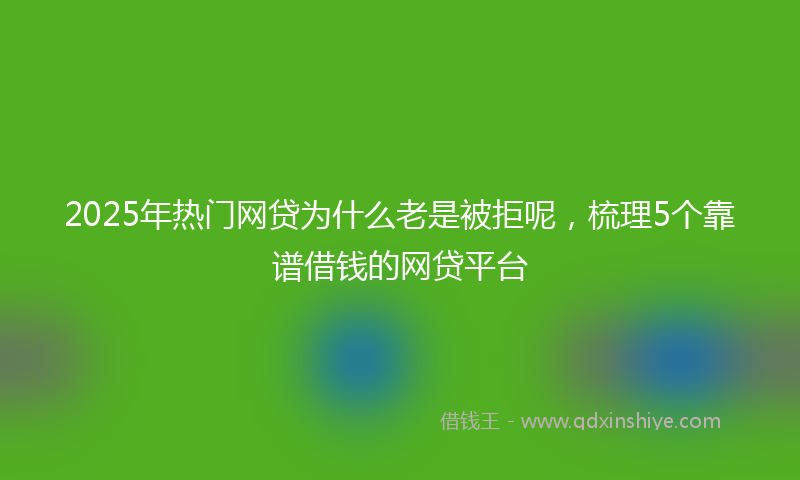 2025年热门网贷为什么老是被拒呢，梳理5个靠谱借钱的网贷平台