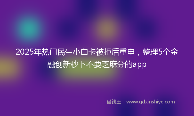 2025年热门民生小白卡被拒后重申，整理5个金融创新秒下不要芝麻分的app