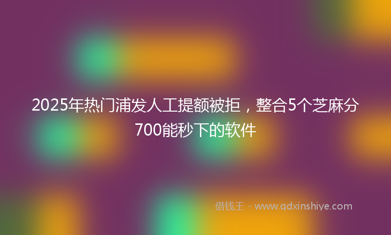2025年热门浦发人工提额被拒，整合5个芝麻分700能秒下的软件