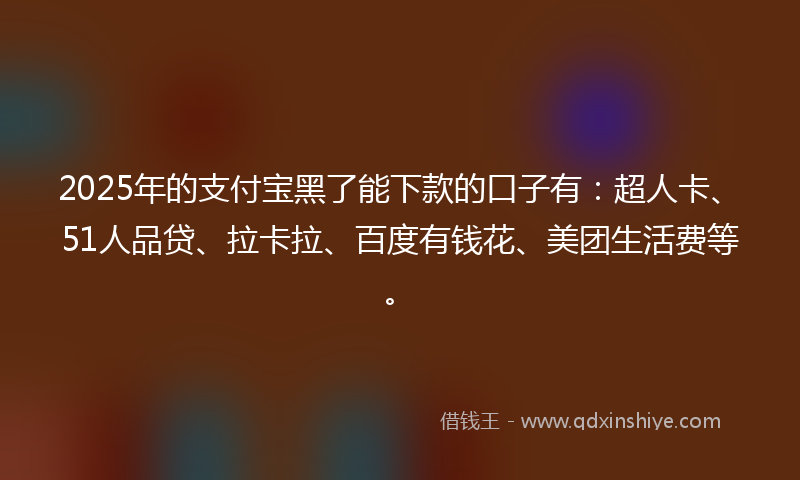 2025年的支付宝黑了能下款的口子有：超人卡、51人品贷、拉卡拉、百度有钱花、美团生活费等。