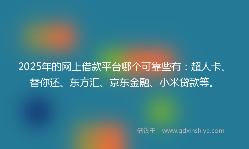 2025年的网上借款平台哪个可靠些有：超人卡、替你还、东方汇、京东金融、小米贷款等。