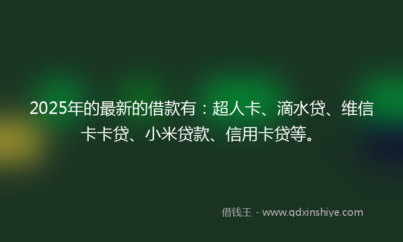 2025年的最新的借款有：超人卡、滴水贷、维信卡卡贷、小米贷款、信用卡贷等。