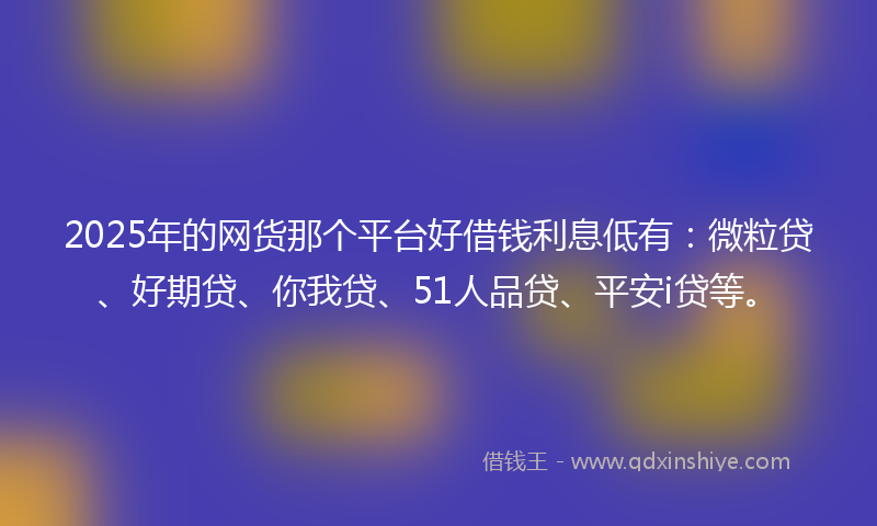 2025年的网货那个平台好借钱利息低有：微粒贷、好期贷、你我贷、51人品贷、平安i贷等。