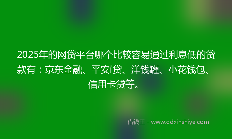 2025年的网贷平台哪个比较容易通过利息低的贷款有：京东金融、平安i贷、洋钱罐、小花钱包、信用卡贷等。