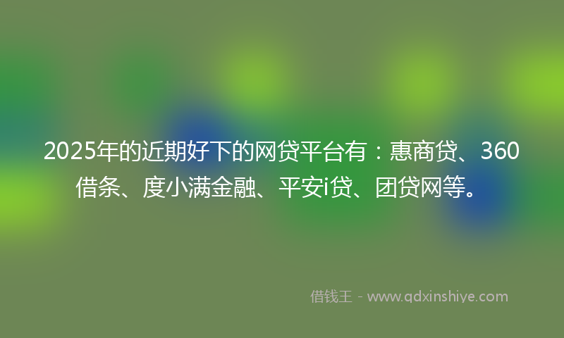 2025年的近期好下的网贷平台有：惠商贷、360借条、度小满金融、平安i贷、团贷网等。