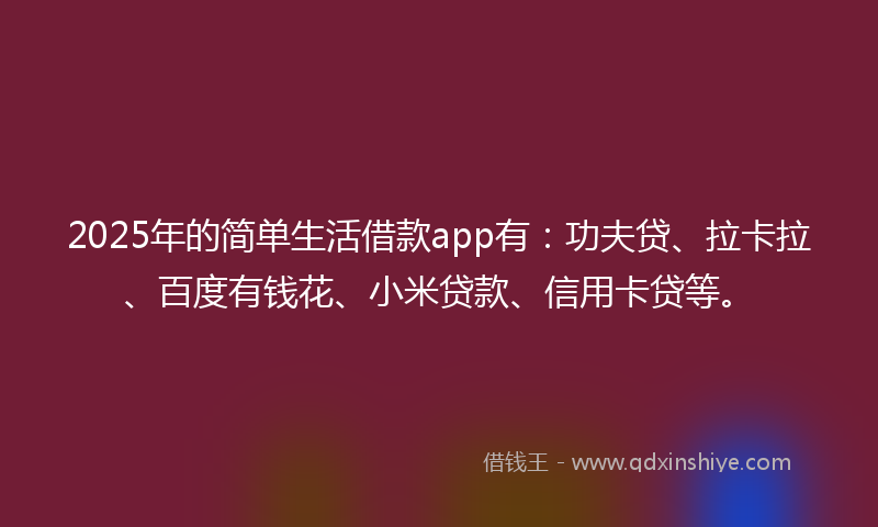 2025年的简单生活借款app有：功夫贷、拉卡拉、百度有钱花、小米贷款、信用卡贷等。