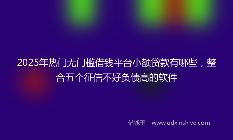 2025年热门无门槛借钱平台小额贷款有哪些，整合五个征信不好负债高的软件