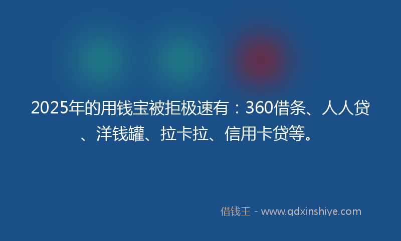 2025年的用钱宝被拒极速有：360借条、人人贷、洋钱罐、拉卡拉、信用卡贷等。