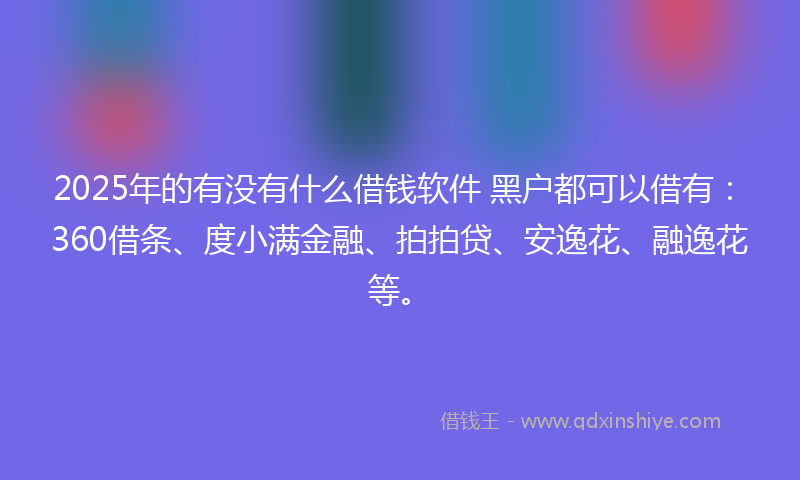 2025年的有没有什么借钱软件 黑户都可以借有：360借条、度小满金融、拍拍贷、安逸花、融逸花等。