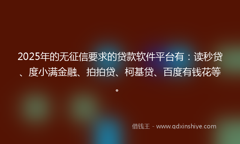 2025年的无征信要求的贷款软件平台有：读秒贷、度小满金融、拍拍贷、柯基贷、百度有钱花等。