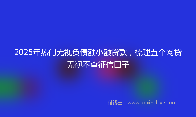 2025年热门无视负债额小额贷款，梳理五个网贷无视不查征信口子
