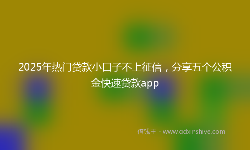 2025年热门贷款小口子不上征信，分享五个公积金快速贷款app