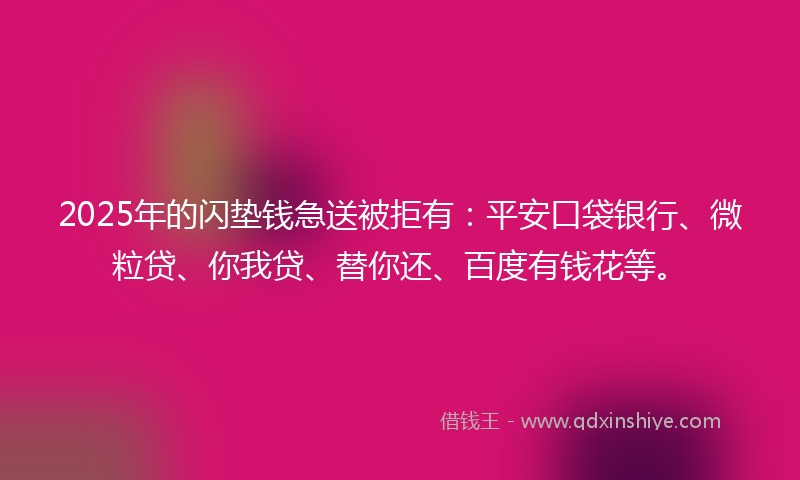 2025年的闪垫钱急送被拒有：平安口袋银行、微粒贷、你我贷、替你还、百度有钱花等。