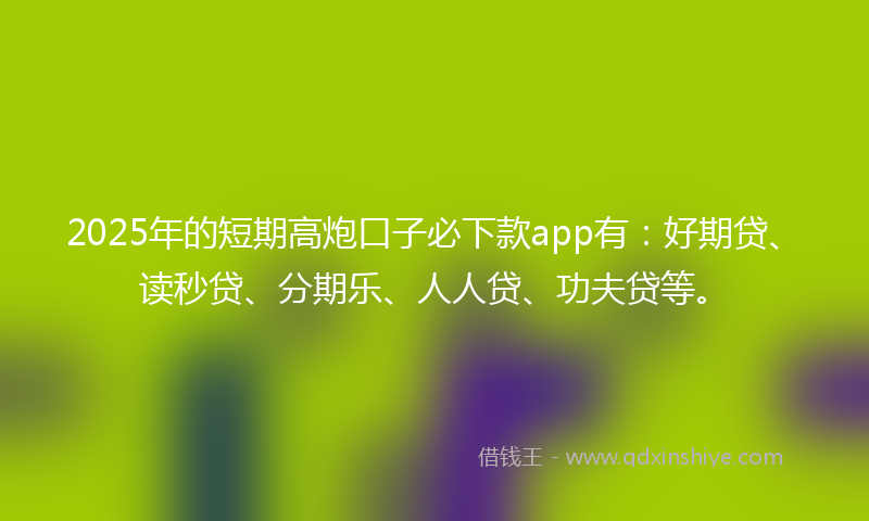 2025年的短期高炮口子必下款app有：好期贷、读秒贷、分期乐、人人贷、功夫贷等。