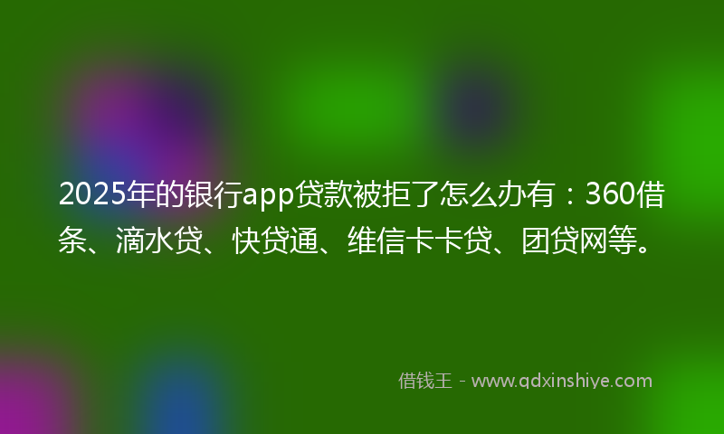 2025年的银行app贷款被拒了怎么办有：360借条、滴水贷、快贷通、维信卡卡贷、团贷网等。