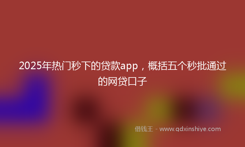 2025年热门秒下的贷款app，概括五个秒批通过的网贷口子